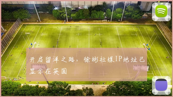 开启留洋之路，徐彬社媒IP地址已显示在英国