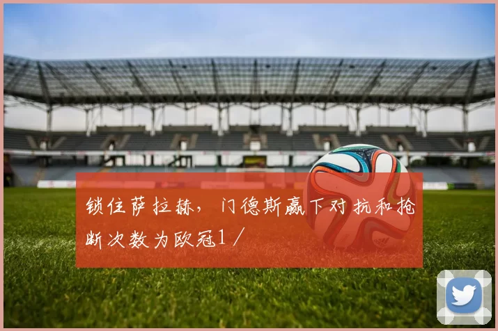 锁住萨拉赫，门德斯赢下对抗和抢断次数为欧冠1／