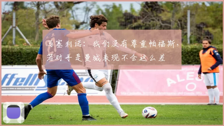 马塞利诺：我们没有尊重帕福斯，若对手是曼城表现不会这么差