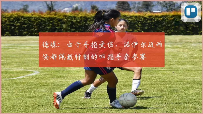 德媒：由于手指受伤，诺伊尔近两场都佩戴特制的四指手套参赛
