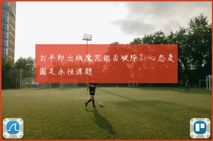 打平即出线魔咒能否破除？心态是国足永恒课题