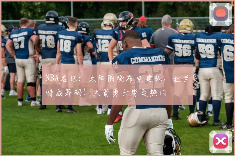NBA名记：太阳围绕布克建队，杜兰特成筹码！火箭勇士皆是热门