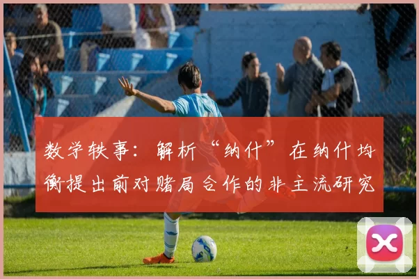 数学轶事：解析“纳什”在纳什均衡提出前对赌局合作的非主流研究。（数学逸闻：追溯纳什在提出纳什均衡前对博弈合作的另类探索）