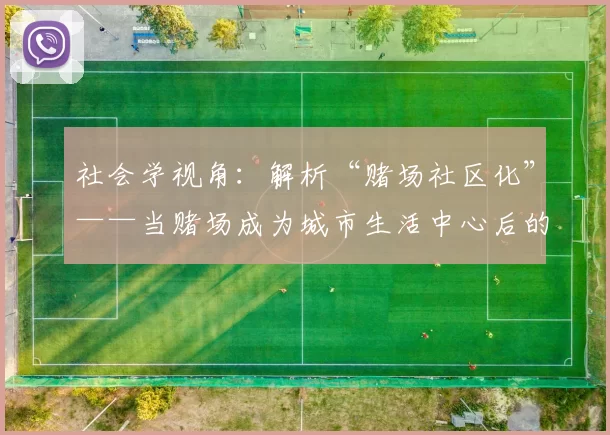 社会学视角：解析“赌场社区化”——当赌场成为城市生活中心后的社会结构演变。（社会学视角下的“赌场社区化”：赌场成城市生活核心后的社会结构变迁）