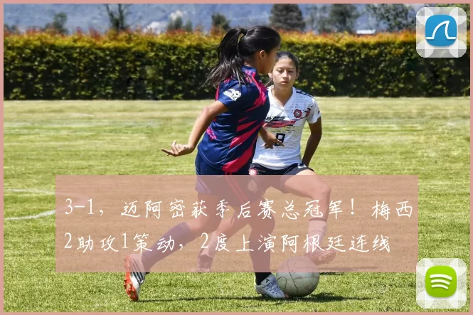 3-1，迈阿密获季后赛总冠军！梅西2助攻1策动，2度上演阿根廷连线