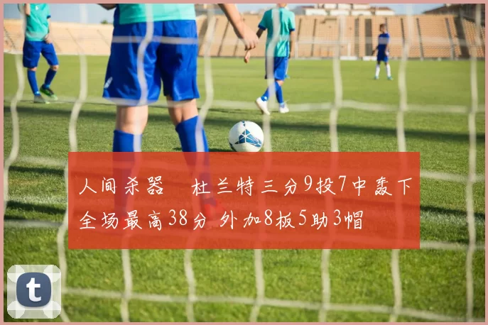 人间杀器️杜兰特三分9投7中轰下全场最高38分 外加8板5助3帽