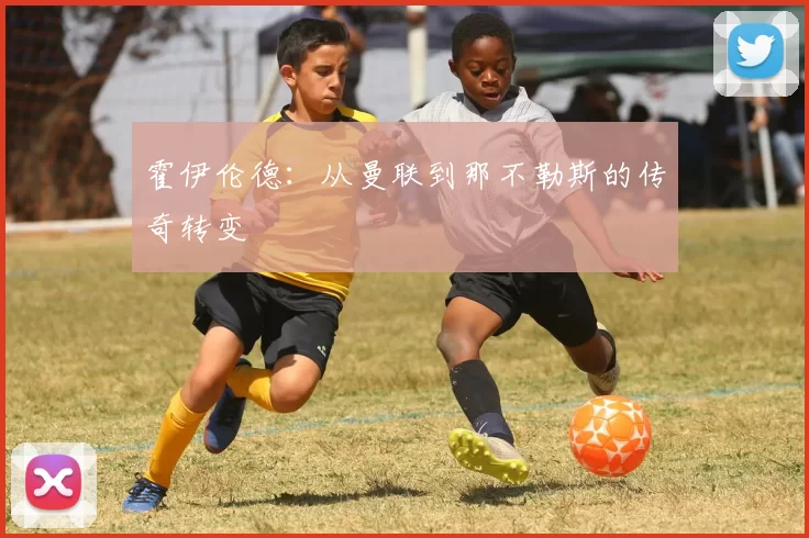 霍伊伦德：从曼联到那不勒斯的传奇转变