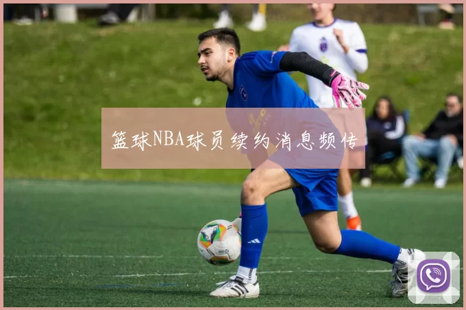 篮球NBA球员续约消息频传