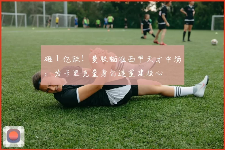 砸 1 亿欧！曼联瞄准西甲天才中场，为卡里克量身打造重建核心