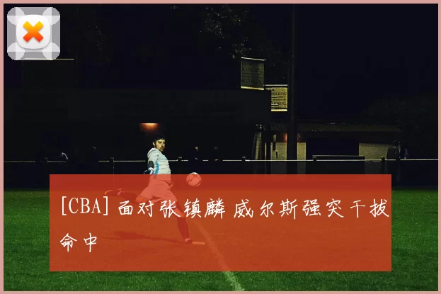 [CBA]面对张镇麟 威尔斯强突干拔命中