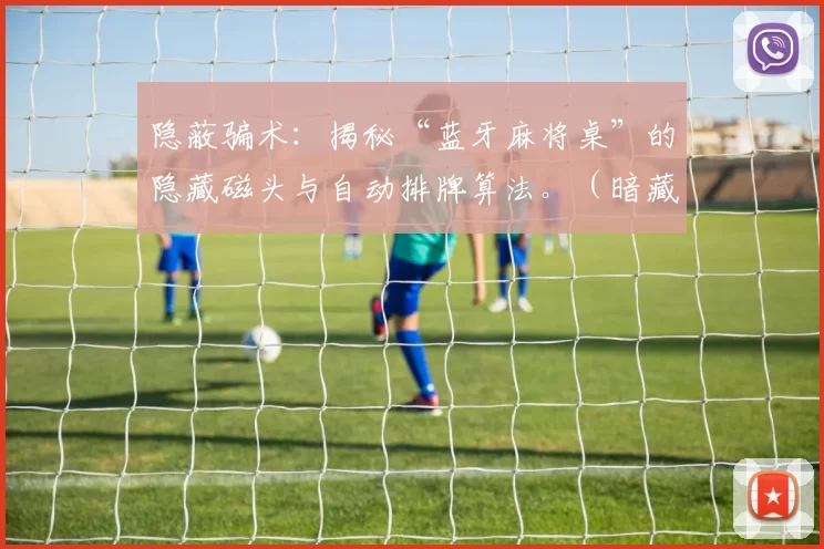 隐蔽骗术：揭秘“蓝牙麻将桌”的隐藏磁头与自动排牌算法。（暗藏玄机：揭开“蓝牙麻将桌”的隐藏装置与自动排牌套路）
