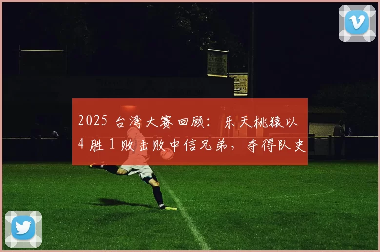 2025 台湾大赛回顾：乐天桃猿以 4 胜 1 败击败中信兄弟，夺得队史第 8 冠及乐天时代首冠