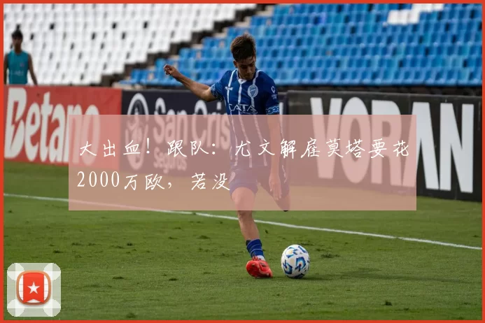 大出血！跟队：尤文解雇莫塔要花2000万欧，若没