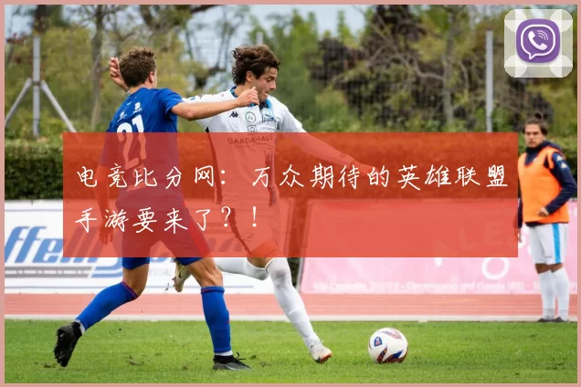 电竞比分网：万众期待的英雄联盟手游要来了？！