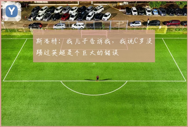 斯洛特：我儿子告诉我，我说C罗没踢过英超是个巨大的错误