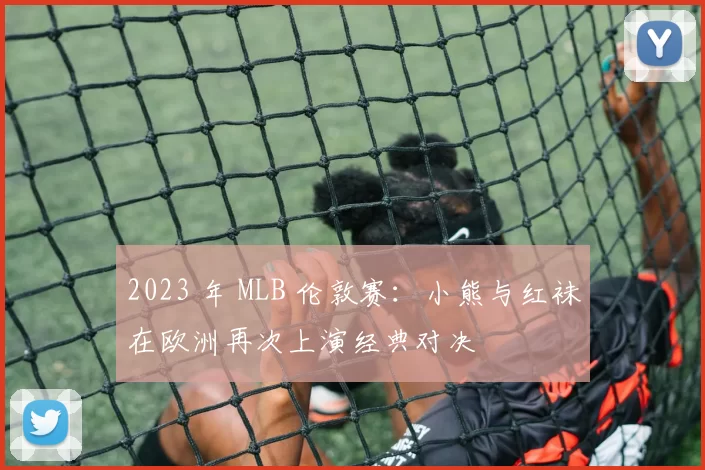 2023 年 MLB 伦敦赛：小熊与红袜在欧洲再次上演经典对决