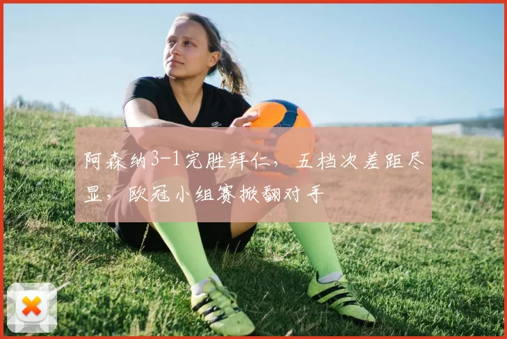 阿森纳3-1完胜拜仁，五档次差距尽显，欧冠小组赛掀翻对手