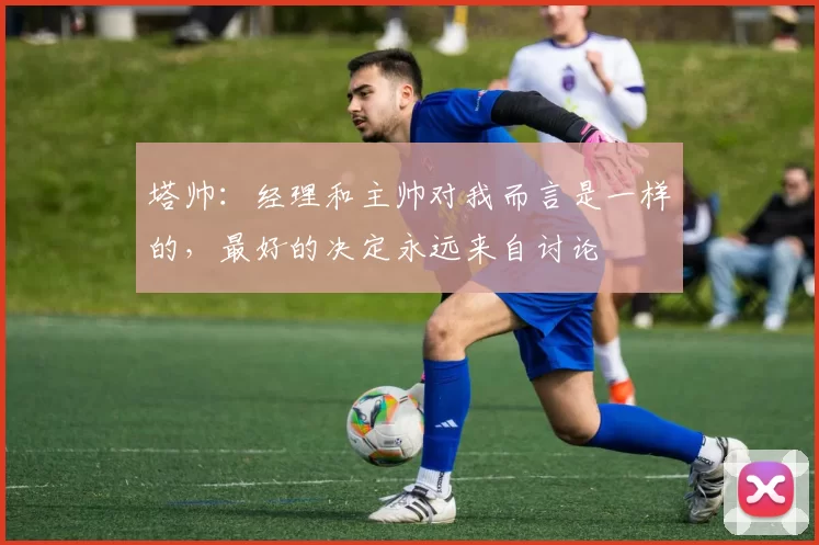 塔帅：经理和主帅对我而言是一样的，最好的决定永远来自讨论