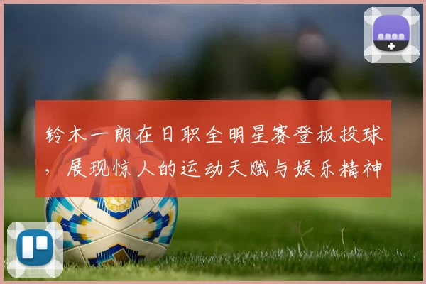 铃木一朗在日职全明星赛登板投球，展现惊人的运动天赋与娱乐精神