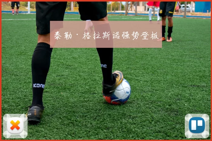 泰勒·格拉斯诺强势登板