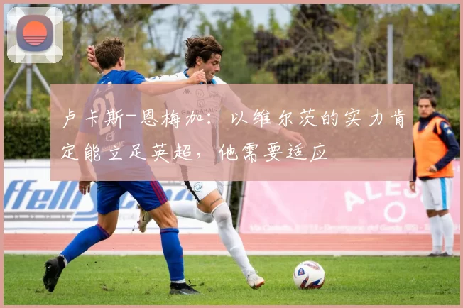 卢卡斯-恩梅加：以维尔茨的实力肯定能立足英超，他需要适应