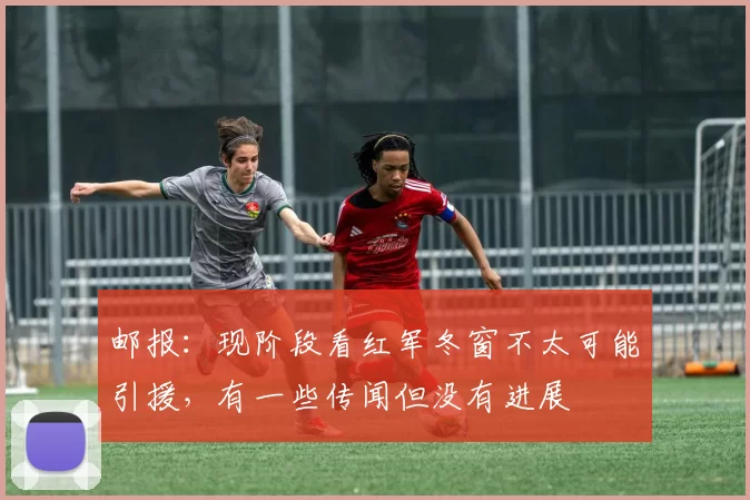 邮报：现阶段看红军冬窗不太可能引援，有一些传闻但没有进展