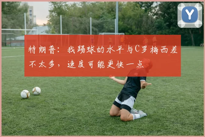 特朗普：我踢球的水平与C罗梅西差不太多，速度可能更快一点