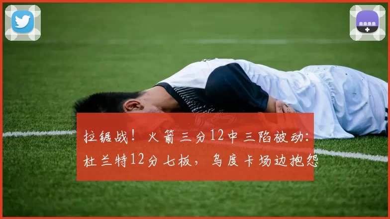 拉锯战！火箭三分12中三陷被动：杜兰特12分七板，乌度卡场边抱怨