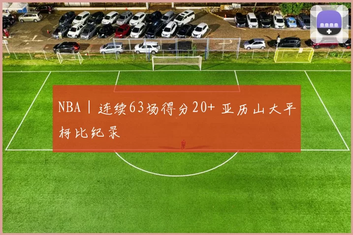 NBA｜连续63场得分20+ 亚历山大平柯比纪录
