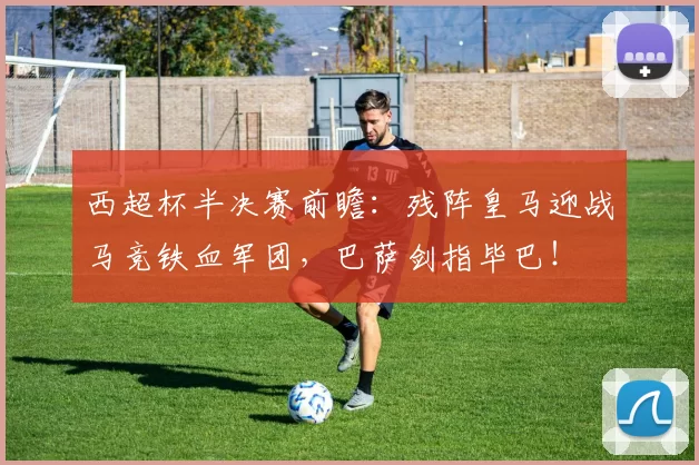 西超杯半决赛前瞻：残阵皇马迎战马竞铁血军团，巴萨剑指毕巴！
