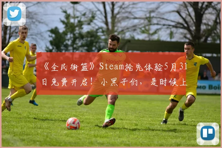 《全民街篮》Steam抢先体验5月31日免费开启！小黑子们，是时候上才艺了！
