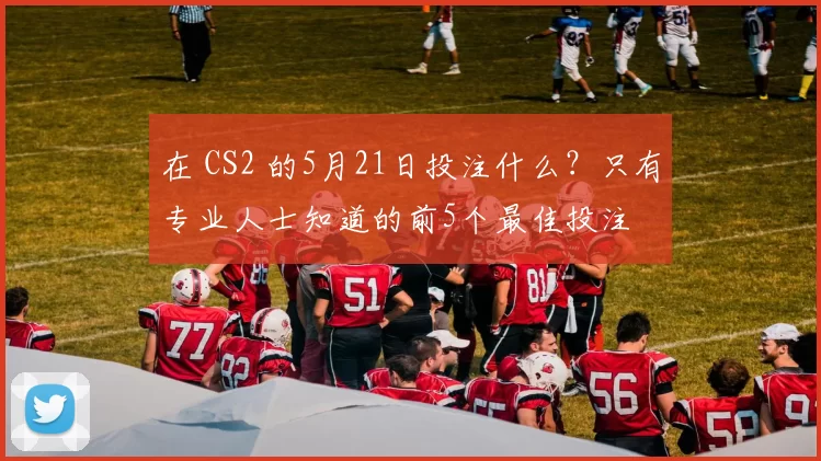 在 CS2 的5月21日投注什么？只有专业人士知道的前5个最佳投注