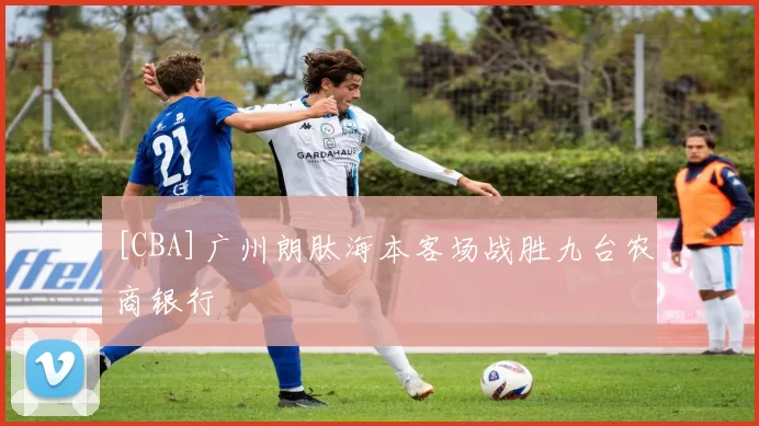 [CBA]广州朗肽海本客场战胜九台农商银行