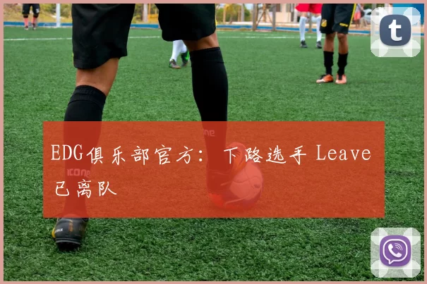 EDG俱乐部官方：下路选手 Leave 已离队