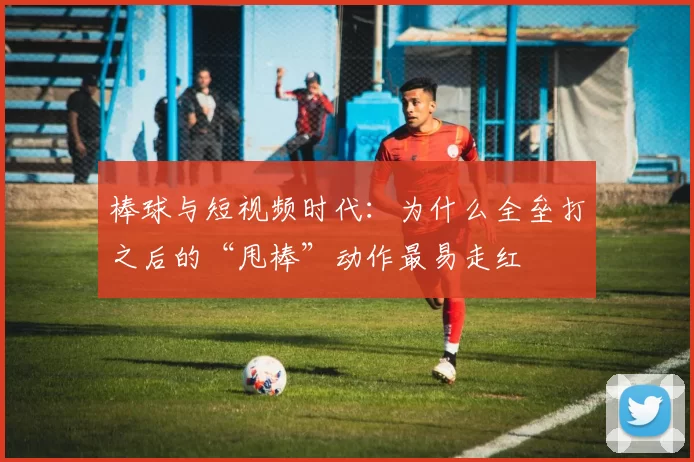 棒球与短视频时代：为什么全垒打之后的“甩棒”动作最易走红