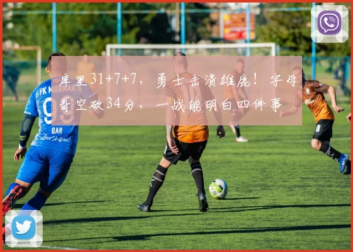 库里31+7+7，勇士击溃雄鹿！字母哥空砍34分，一战能明白四件事