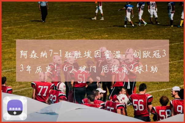 阿森纳7-1狂胜埃因霍温，创欧冠33年历史！6人破门 厄德高2球1助