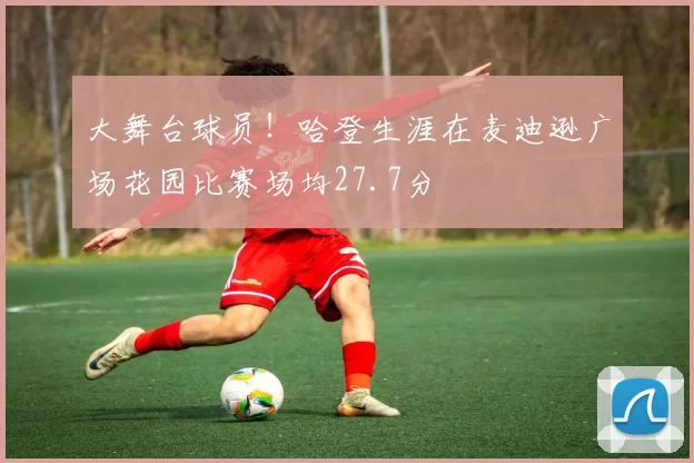 大舞台球员！哈登生涯在麦迪逊广场花园比赛场均27.7分