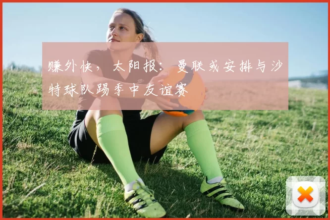 赚外快，太阳报：曼联或安排与沙特球队踢季中友谊赛