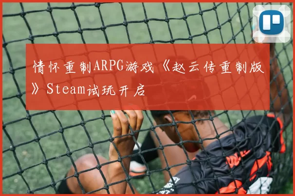 情怀重制ARPG游戏《赵云传重制版》Steam试玩开启
