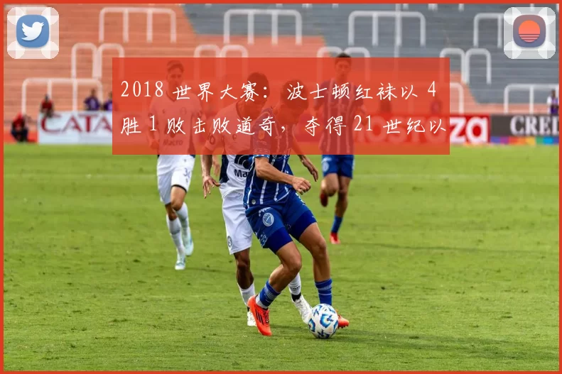 2018 世界大赛：波士顿红袜以 4 胜 1 败击败道奇，夺得 21 世纪以来的第四座冠军