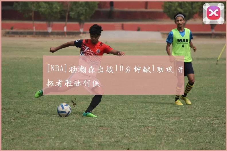 [NBA]杨瀚森出战10分钟献1助攻 开拓者胜独行侠
