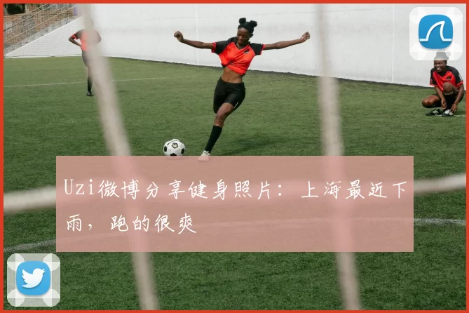 Uzi微博分享健身照片：上海最近下雨，跑的很爽