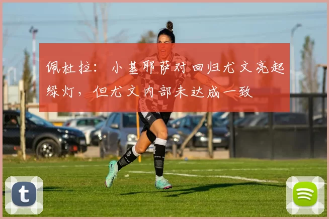 佩杜拉：小基耶萨对回归尤文亮起绿灯，但尤文内部未达成一致