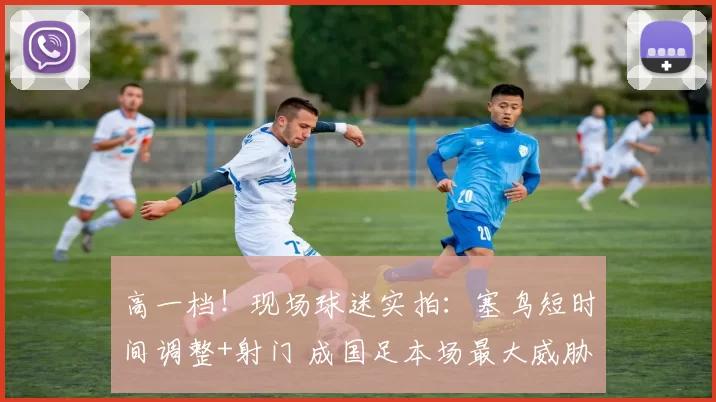 高一档！现场球迷实拍：塞鸟短时间调整+射门 成国足本场最大威胁