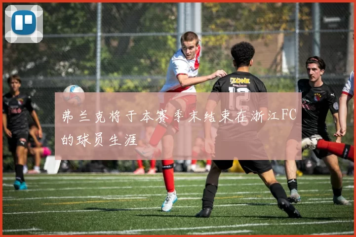 弗兰克将于本赛季末结束在浙江FC的球员生涯