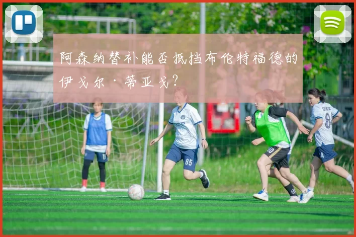 阿森纳替补能否抵挡布伦特福德的伊戈尔·蒂亚戈？