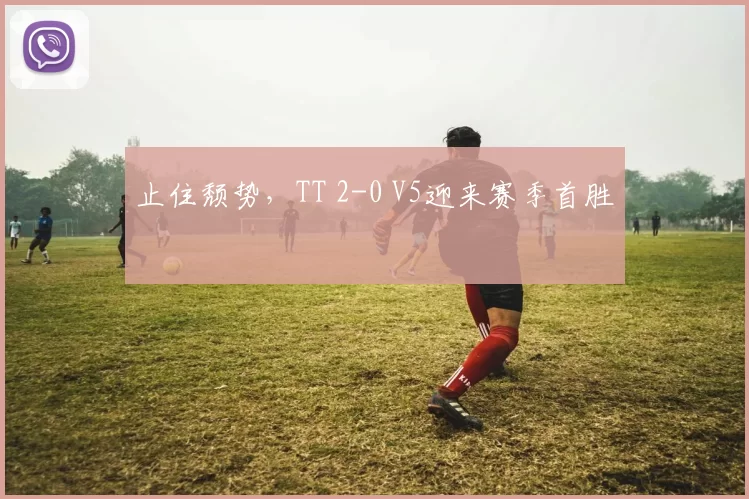止住颓势，TT 2-0 V5迎来赛季首胜