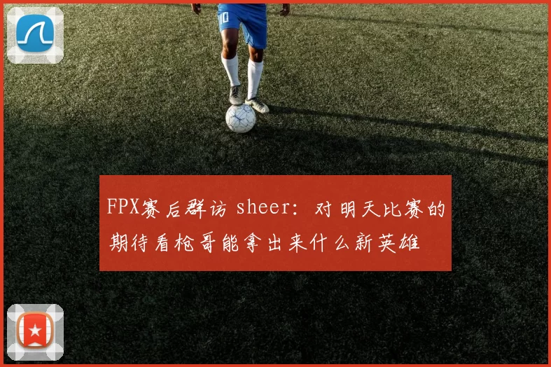 FPX赛后群访 sheer：对明天比赛的期待看枪哥能拿出来什么新英雄