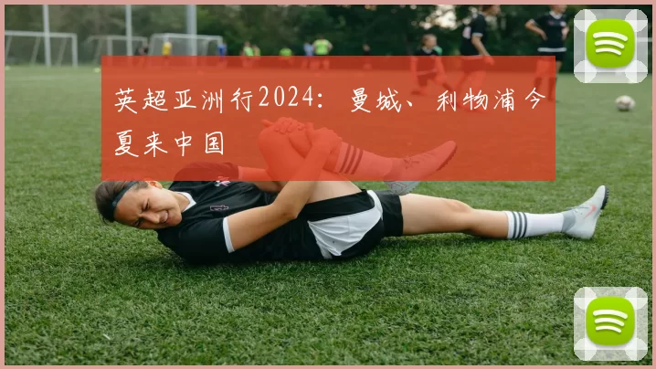 英超亚洲行2024：曼城、利物浦今夏来中国